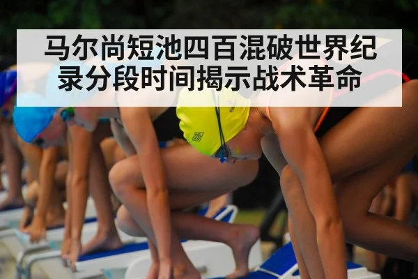 马尔尚短池四百混破世界纪录分段时间揭示战术革命