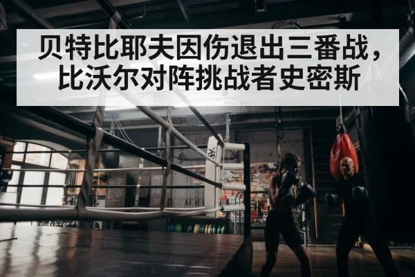 贝特比耶夫因伤退出三番战，比沃尔对阵挑战者史密斯