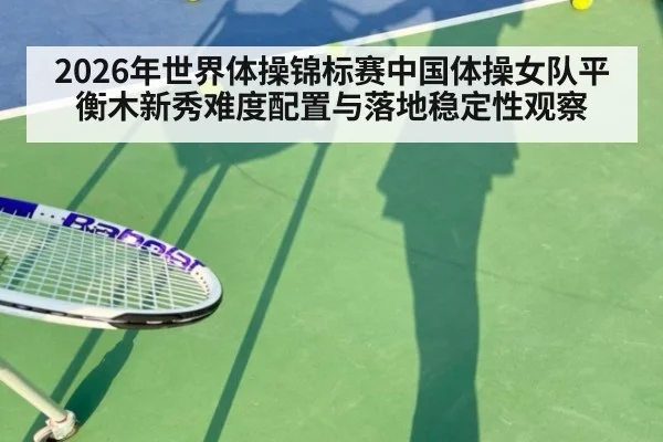 2026年世界体操锦标赛中国体操女队平衡木新秀难度配置与落地稳定性观察