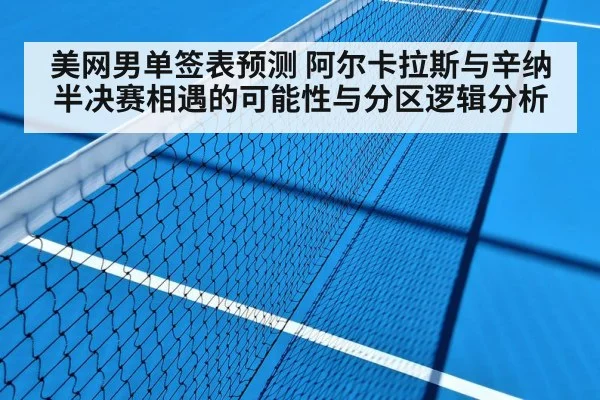 美网男单签表预测 阿尔卡拉斯与辛纳半决赛相遇的可能性与分区逻辑分析