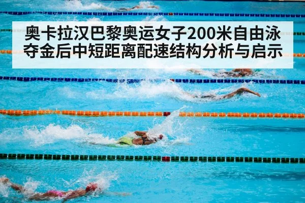 奥卡拉汉巴黎奥运女子200米自由泳夺金后中短距离配速结构分析与启示